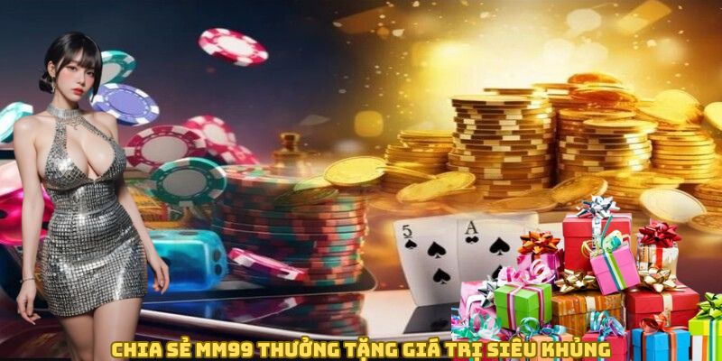 Chia sẻ MM99 thưởng tặng giá trị siêu khủng